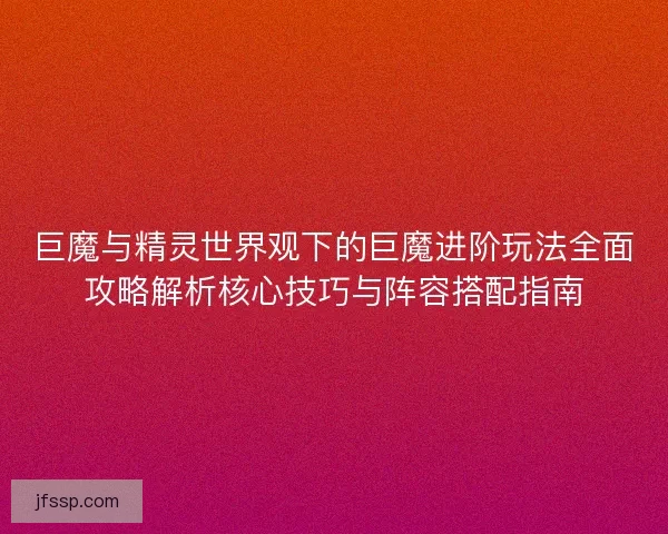 巨魔与精灵世界观下的巨魔进阶玩法全面攻略解析核心技巧与阵容搭配指南 巨魔与精灵世界观下的巨魔进阶玩法全面攻略解析核心技巧与阵容搭配指南