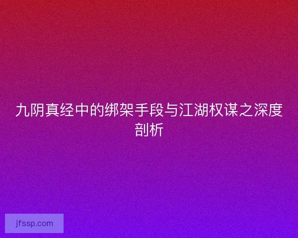 九阴真经中的绑架手段与江湖权谋之深度剖析