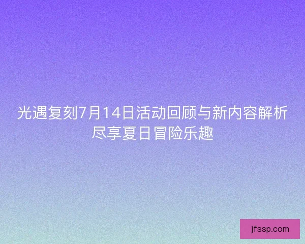 光遇复刻7月14日活动回顾与新内容解析尽享夏日冒险乐趣 光遇复刻7月14日活动回顾与新内容解析尽享夏日冒险乐趣