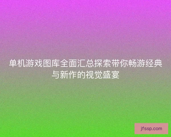 单机游戏图库全面汇总探索带你畅游经典与新作的视觉盛宴