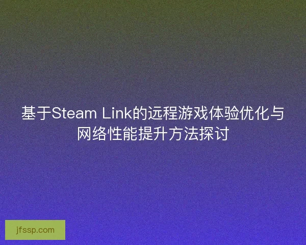 基于Steam Link的远程游戏体验优化与网络性能提升方法探讨