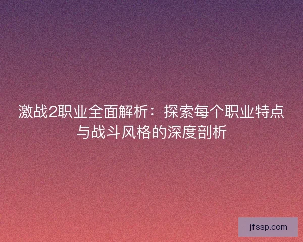 激战2职业全面解析：探索每个职业特点与战斗风格的深度剖析