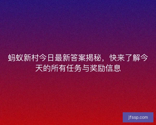 蚂蚁新村今日最新答案揭秘，快来了解今天的所有任务与奖励信息