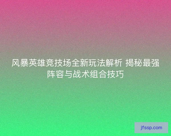 风暴英雄竞技场全新玩法解析 揭秘最强阵容与战术组合技巧