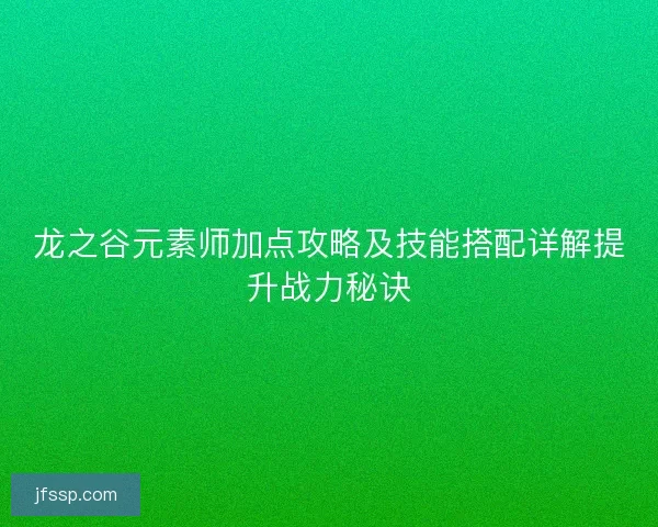 龙之谷元素师加点攻略及技能搭配详解提升战力秘诀