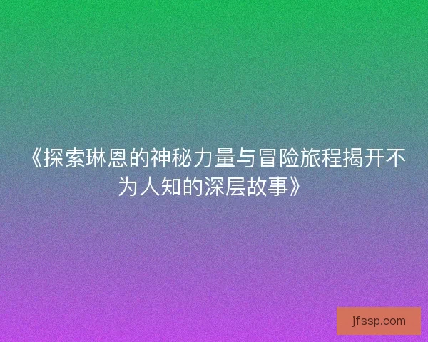《探索琳恩的神秘力量与冒险旅程揭开不为人知的深层故事》
