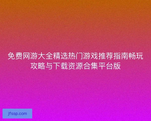 免费网游大全精选热门游戏推荐指南畅玩攻略与下载资源合集平台版