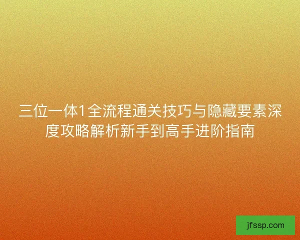 三位一体1全流程通关技巧与隐藏要素深度攻略解析新手到高手进阶指南