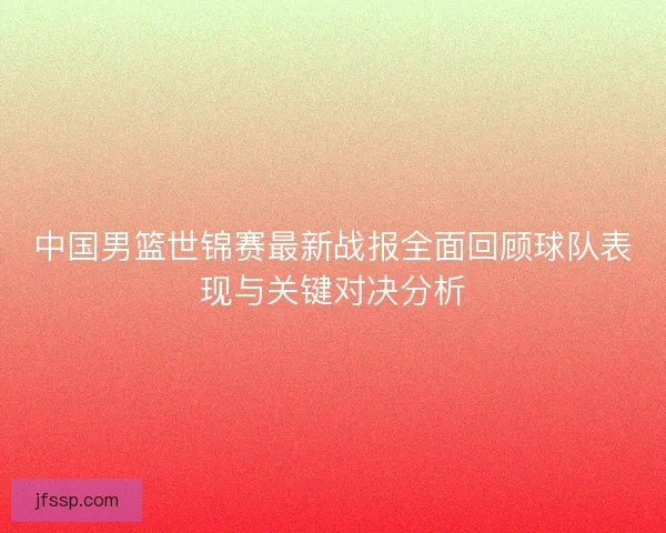 中国男篮世锦赛最新战报全面回顾球队表现与关键对决分析