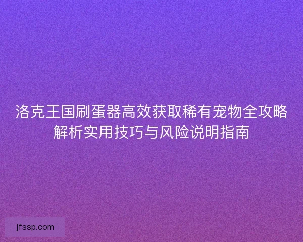 洛克王国刷蛋器高效获取稀有宠物全攻略解析实用技巧与风险说明指南