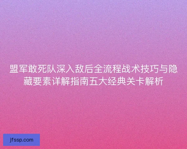 盟军敢死队深入敌后全流程战术技巧与隐藏要素详解指南五大经典关卡解析 盟军敢死队深入敌后全流程战术技巧与隐藏要素详解指南五大经典关卡解析