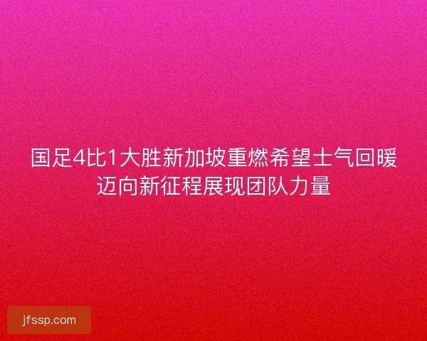 国足4比1大胜新加坡重燃希望士气回暖迈向新征程展现团队力量 国足4比1大胜新加坡重燃希望士气回暖迈向新征程展现团队力量