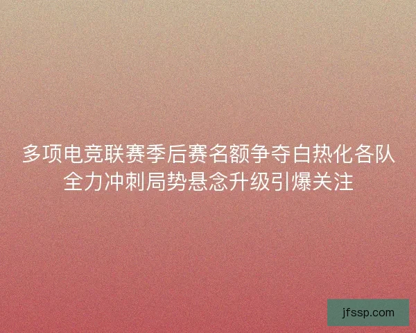 多项电竞联赛季后赛名额争夺白热化各队全力冲刺局势悬念升级引爆关注