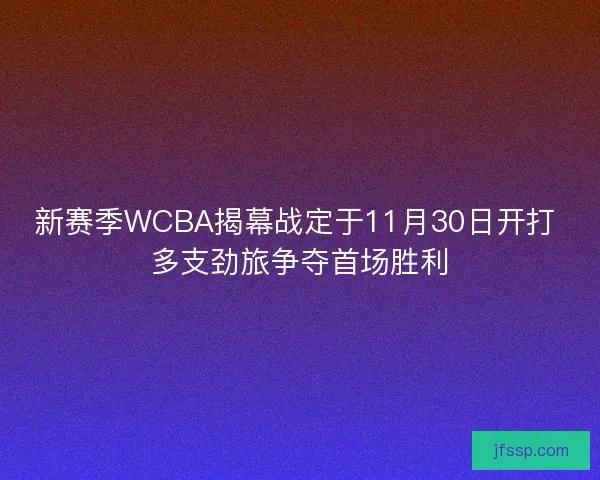 新赛季WCBA揭幕战定于11月30日开打 多支劲旅争夺首场胜利