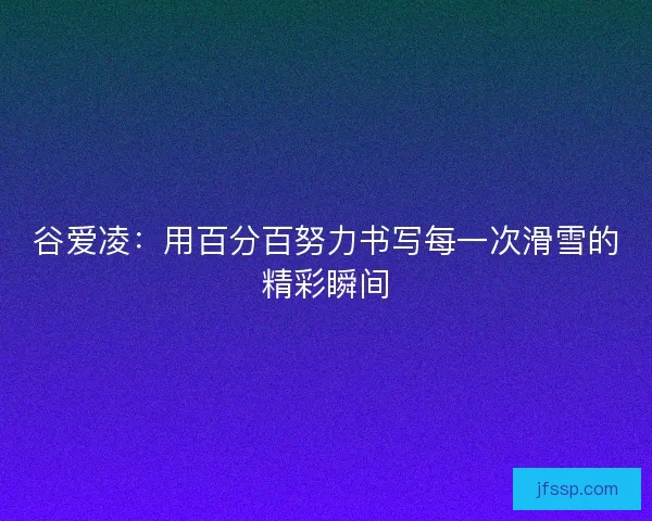 谷爱凌：用百分百努力书写每一次滑雪的精彩瞬间