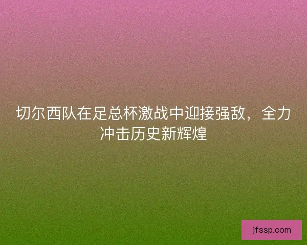 切尔西队在足总杯激战中迎接强敌，全力冲击历史新辉煌