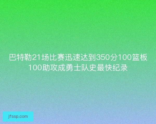 巴特勒21场比赛迅速达到350分100篮板100助攻成勇士队史最快纪录 巴特勒21场比赛迅速达到350分100篮板100助攻成勇士队史最快纪录