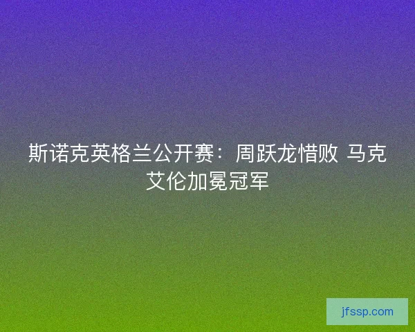 斯诺克英格兰公开赛:周跃龙惜败 马克艾伦加冕冠军 斯诺克英格兰公开赛:周跃龙惜败 马克艾伦加冕冠军