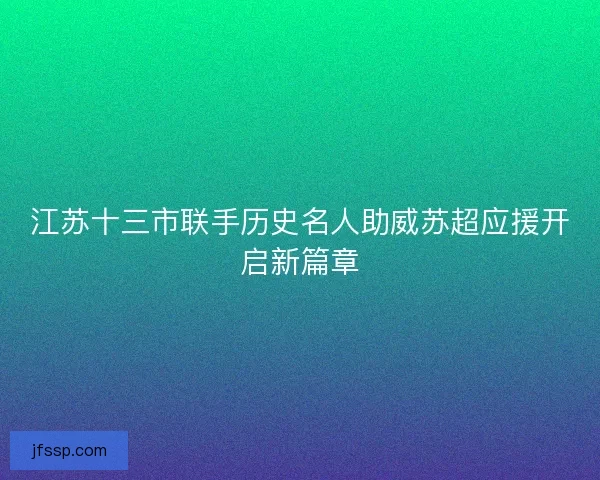 江苏十三市联手历史名人助威苏超应援开启新篇章
