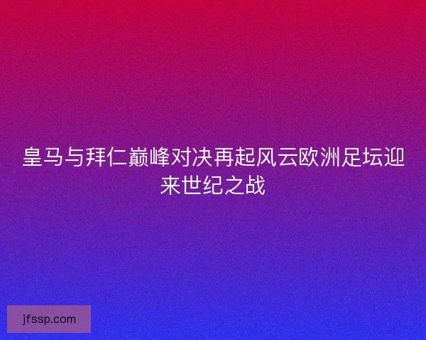 皇马与拜仁巅峰对决再起风云欧洲足坛迎来世纪之战