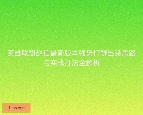 英雄联盟赵信最新版本强势打野出装思路与实战打法全解析 英雄联盟赵信最新版本强势打野出装思路与实战打法全解析