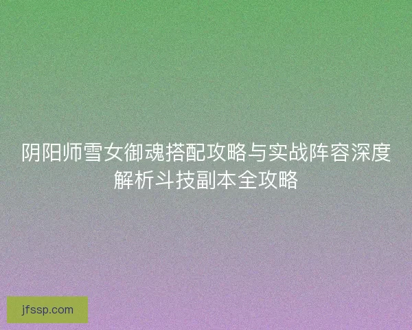 阴阳师雪女御魂搭配攻略与实战阵容深度解析斗技副本全攻略