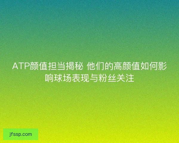 ATP颜值担当揭秘 他们的高颜值如何影响球场表现与粉丝关注