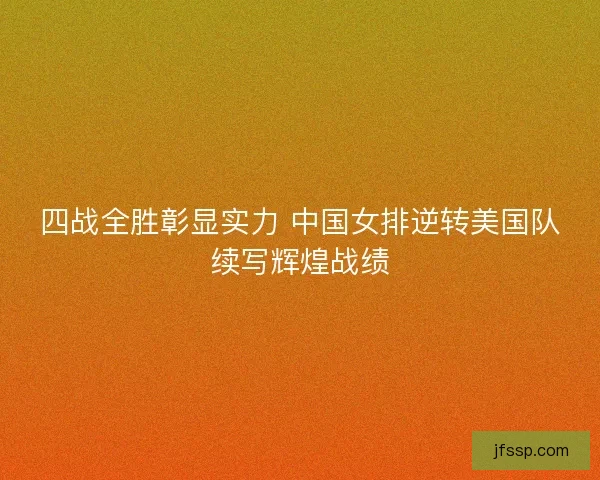四战全胜彰显实力 中国女排逆转美国队续写辉煌战绩