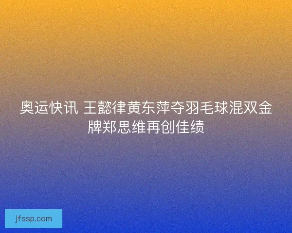 奥运快讯 王懿律黄东萍夺羽毛球混双金牌郑思维再创佳绩