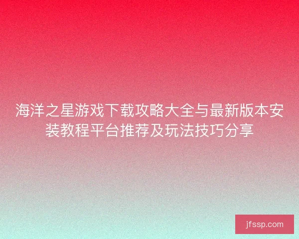 海洋之星游戏下载攻略大全与最新版本安装教程平台推荐及玩法技巧分享