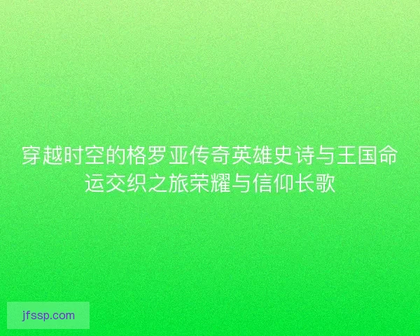 穿越时空的格罗亚传奇英雄史诗与王国命运交织之旅荣耀与信仰长歌