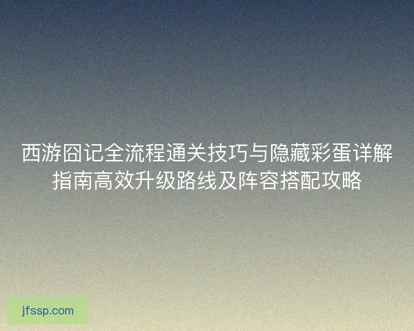 西游囧记全流程通关技巧与隐藏彩蛋详解指南高效升级路线及阵容搭配攻略