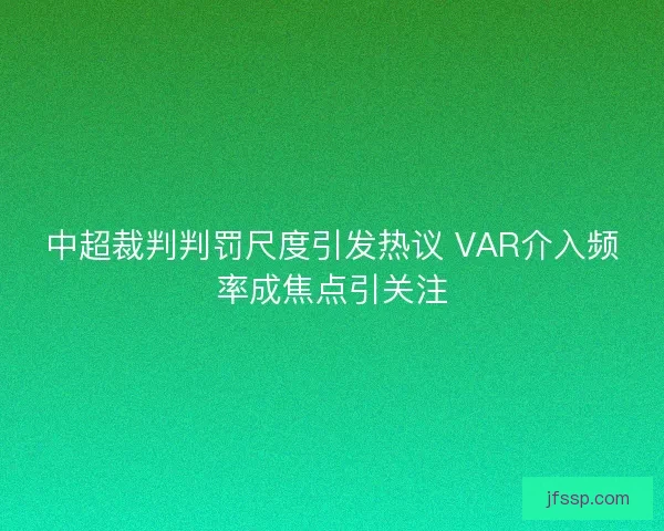 中超裁判判罚尺度引发热议 VAR介入频率成焦点引关注
