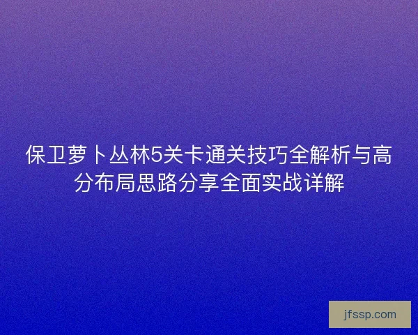保卫萝卜丛林5关卡通关技巧全解析与高分布局思路分享全面实战详解