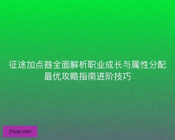 征途加点器全面解析职业成长与属性分配最优攻略指南进阶技巧