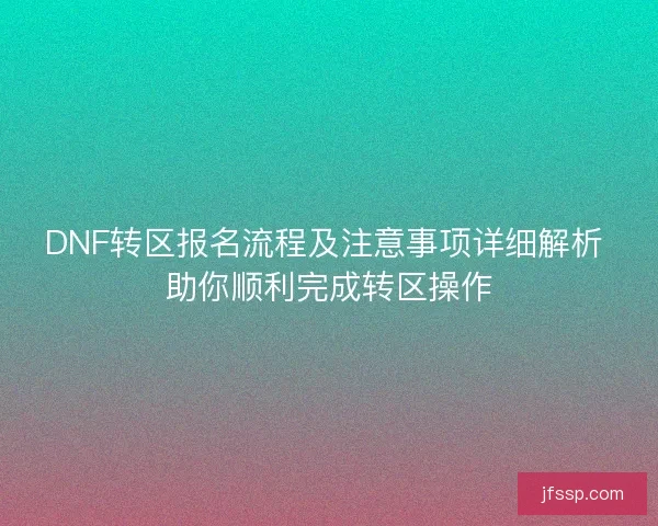 DNF转区报名流程及注意事项详细解析 助你顺利完成转区操作