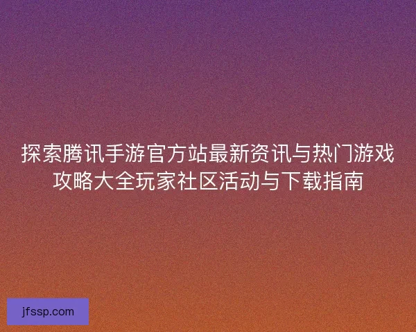 探索腾讯手游官方站最新资讯与热门游戏攻略大全玩家社区活动与下载指南 探索腾讯手游官方站最新资讯与热门游戏攻略大全玩家社区活动与下载指南