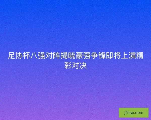 足协杯八强对阵揭晓豪强争锋即将上演精彩对决
