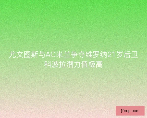 尤文图斯与AC米兰争夺维罗纳21岁后卫科波拉潜力值极高 尤文图斯与AC米兰争夺维罗纳21岁后卫科波拉潜力值极高