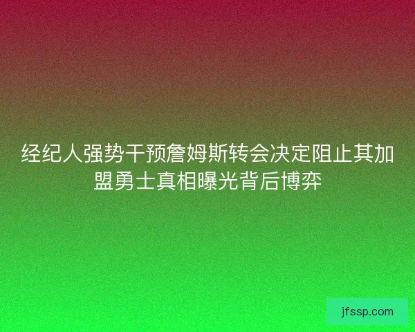 经纪人强势干预詹姆斯转会决定阻止其加盟勇士真相曝光背后博弈