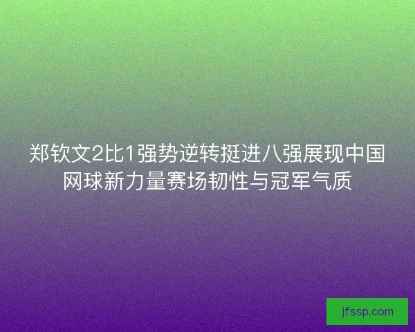 郑钦文2比1强势逆转挺进八强展现中国网球新力量赛场韧性与冠军气质 郑钦文2比1强势逆转挺进八强展现中国网球新力量赛场韧性与冠军气质