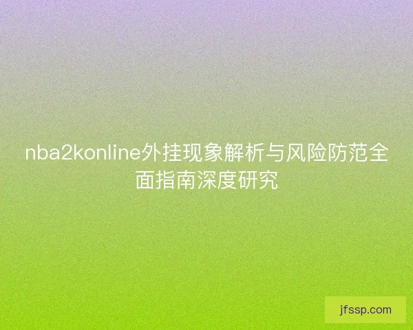 nba2konline外挂现象解析与风险防范全面指南深度研究 nba2konline外挂现象解析与风险防范全面指南深度研究