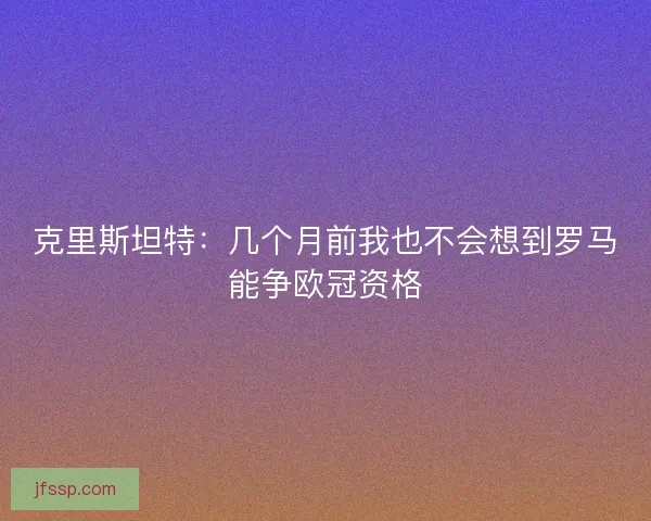 克里斯坦特:几个月前我也不会想到罗马能争欧冠资格 克里斯坦特:几个月前我也不会想到罗马能争欧冠资格