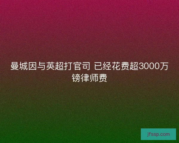 曼城因与英超打官司 已经花费超3000万镑律师费