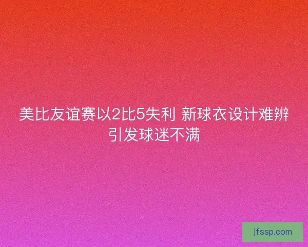 美比友谊赛以2比5失利 新球衣设计难辨引发球迷不满 美比友谊赛以2比5失利 新球衣设计难辨引发球迷不满