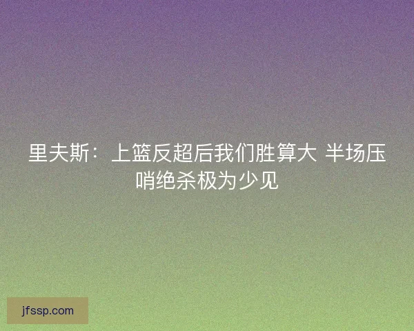 里夫斯：上篮反超后我们胜算大 半场压哨绝杀极为少见