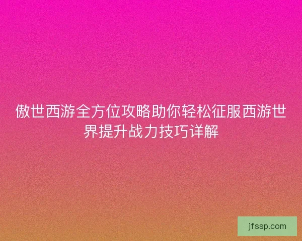 傲世西游全方位攻略助你轻松征服西游世界提升战力技巧详解 傲世西游全方位攻略助你轻松征服西游世界提升战力技巧详解