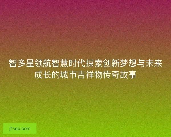 智多星领航智慧时代探索创新梦想与未来成长的城市吉祥物传奇故事