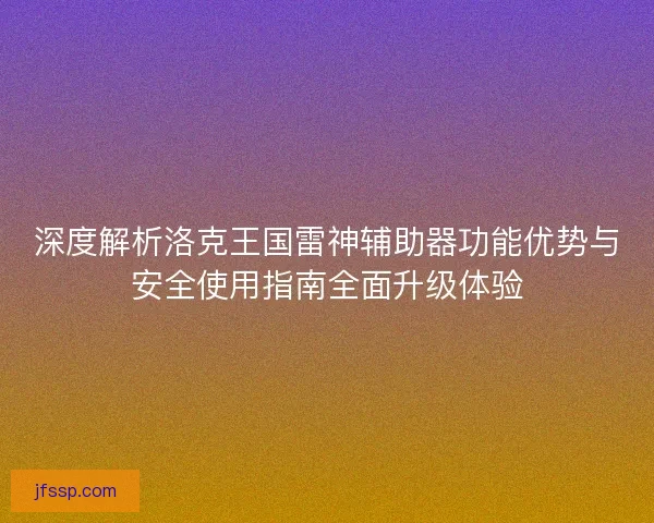 深度解析洛克王国雷神辅助器功能优势与安全使用指南全面升级体验