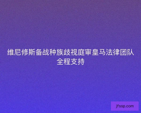 维尼修斯备战种族歧视庭审皇马法律团队全程支持 维尼修斯备战种族歧视庭审皇马法律团队全程支持